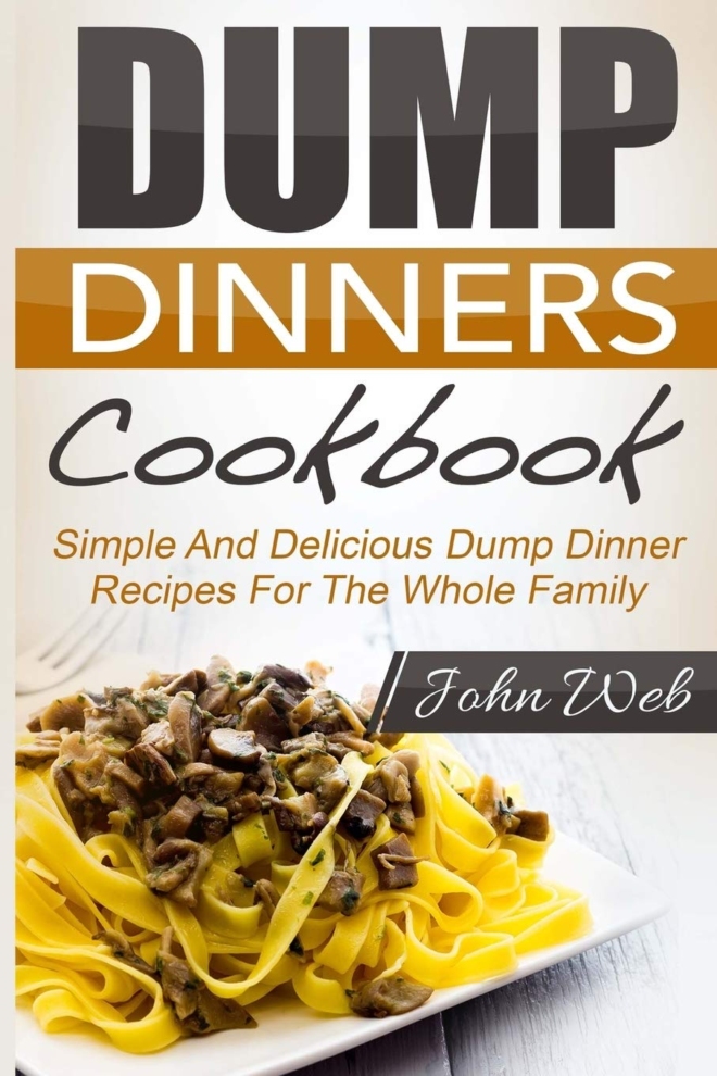 Dump Dinners: Dump Dinners Cookbook - Simple And Delicious Dump Dinner Recipes For The Whole Family (Pressure Cooker, Slow Cooker, Crock Pot)