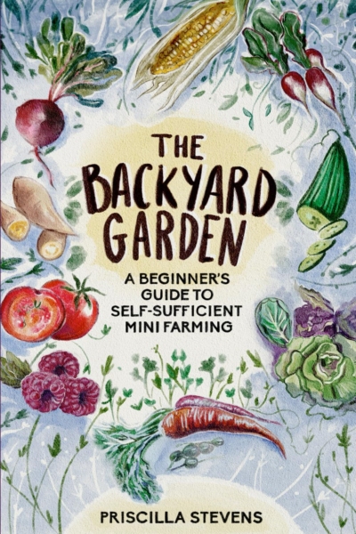 The Backyard Garden: A Beginner's Guide to Self-Sufficient Mini Farming