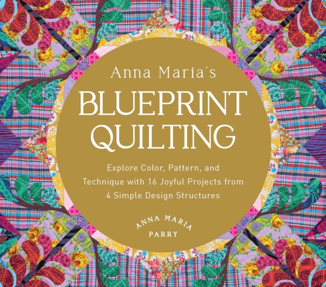 Anna Maria's Blueprint Quilting: Explore Color, Pattern, and Technique with 16 Joyful Projects from 4 Simple Design Structures