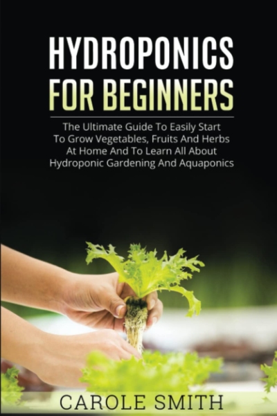 HYDROPONICS FOR BEGINNERS: The Ultimate Guide To Easily Start To Grow Vegetables, Fruits And Herbs At Home And To Learn All About Hydroponic Gardening And Aquaponics