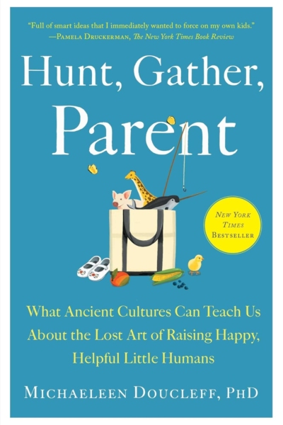 Hunt, Gather, Parent: What Ancient Cultures Can Teach Us About the Lost Art of Raising Happy, Helpful Little Humans