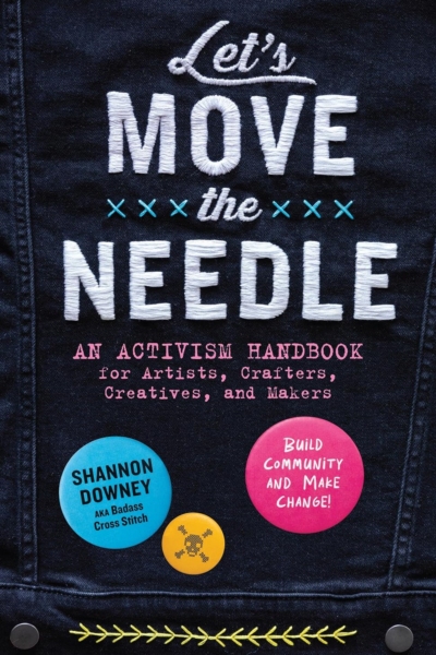 Let's Move the Needle: An Activism Handbook for Artists, Crafters, Creatives, and Makers; Build Community and Make Change!