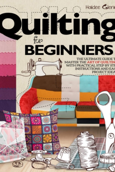 Quilting For Beginners: The Ultimate Guide to Master the Art of Quilting, with Practical Step-by-Step Instructions and Easy Project Ideas