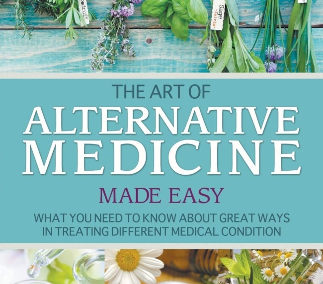 The Art of Alternative Medicine Made Easy: What You Need to Know about Great Ways in Treating Different Medical Condition